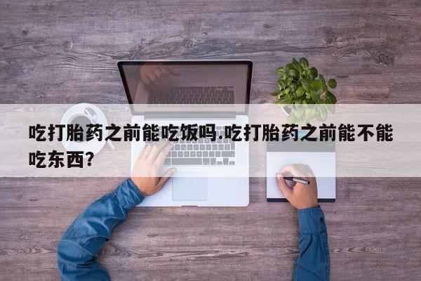 打胎药专卖打胎药专门卖店微信吃打胎药之前能吃饭吗.吃打胎药之前能不能吃东西？