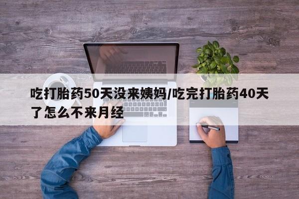 打胎药专卖打胎药专门卖店微信吃打胎药50天没来姨妈/吃完打胎药40天了怎么不来月经