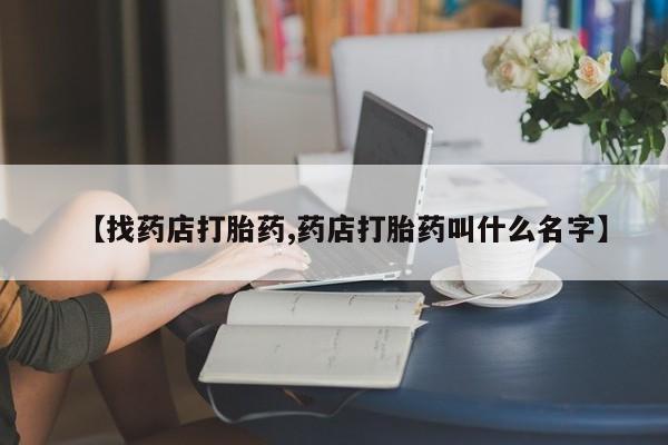 打胎药专卖打胎药专门卖店微信【找药店打胎药,药店打胎药叫什么名字】