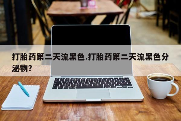 打胎药专卖打胎药专门卖店微信打胎药第二天流黑色.打胎药第二天流黑色分泌物？