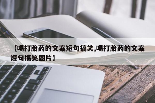 打胎药专卖打胎药专门卖店微信【喝打胎药的文案短句搞笑,喝打胎药的文案短句搞笑图片】