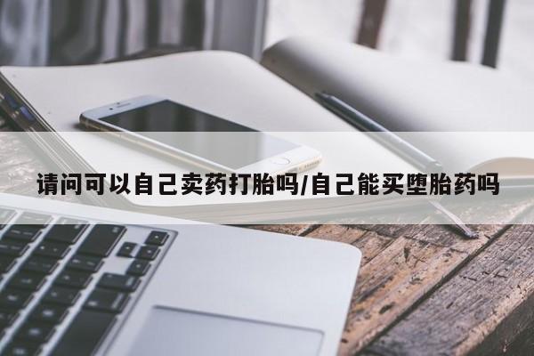打胎药专卖打胎药专门卖店微信请问可以自己卖药打胎吗/自己能买堕胎药吗