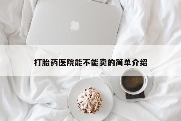 打胎药专卖打胎药专门卖店微信打胎药医院能不能卖的简单介绍