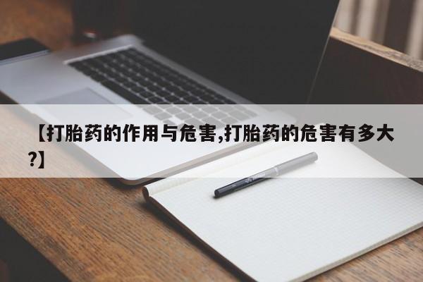 打胎药专卖打胎药专门卖店微信【打胎药的作用与危害,打胎药的危害有多大?】