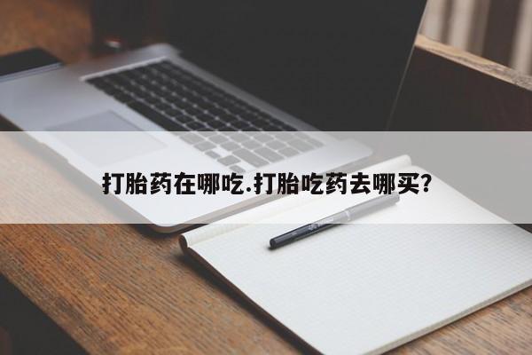 打胎药专卖打胎药专门卖店微信打胎药在哪吃.打胎吃药去哪买？