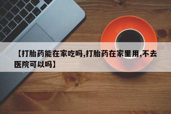 打胎药专卖打胎药专门卖店微信【打胎药能在家吃吗,打胎药在家里用,不去医院可以吗】