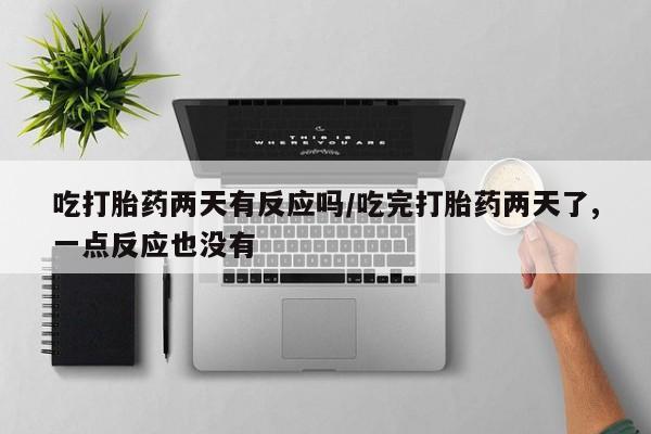 打胎药专卖打胎药专门卖店微信吃打胎药两天有反应吗/吃完打胎药两天了,一点反应也没有