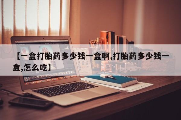 打胎药专卖打胎药专门卖店微信【一盒打胎药多少钱一盒啊,打胎药多少钱一盒,怎么吃】