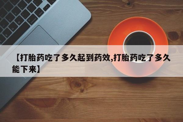 打胎药专卖打胎药专门卖店微信【打胎药吃了多久起到药效,打胎药吃了多久能下来】