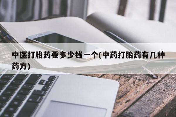 打胎药专卖打胎药专门卖店微信中医打胎药要多少钱一个(中药打胎药有几种药方)