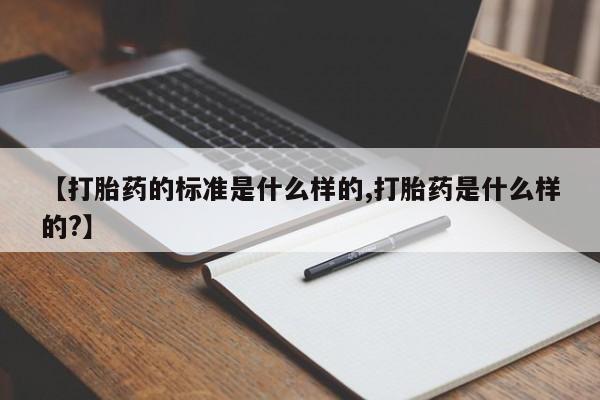 打胎药专卖打胎药专门卖店微信【打胎药的标准是什么样的,打胎药是什么样的?】