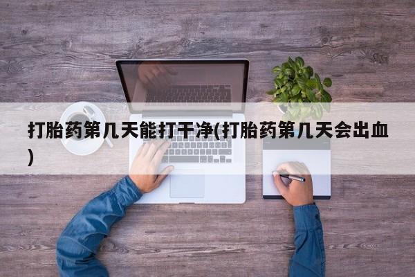 打胎药专卖打胎药专门卖店微信打胎药第几天能打干净(打胎药第几天会出血)