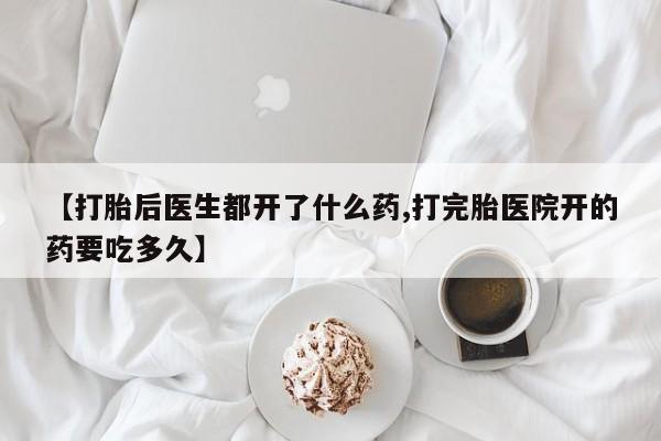 打胎药专卖打胎药专门卖店微信【打胎后医生都开了什么药,打完胎医院开的药要吃多久】