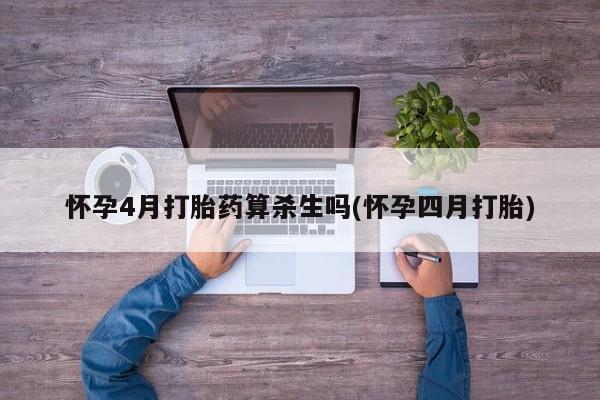 打胎药专卖打胎药专门卖店微信怀孕4月打胎药算杀生吗(怀孕四月打胎)