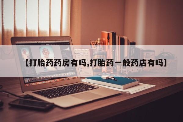 打胎药专卖打胎药专门卖店微信【打胎药药房有吗,打胎药一般药店有吗】