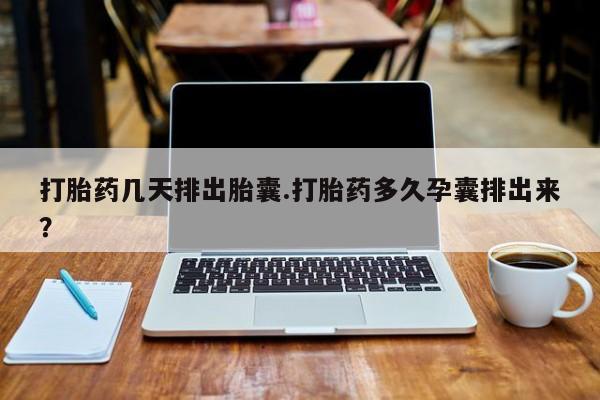 打胎药专卖打胎药专门卖店微信打胎药几天排出胎囊.打胎药多久孕囊排出来？