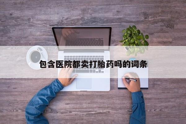 打胎药专卖打胎药专门卖店微信包含医院都卖打胎药吗的词条