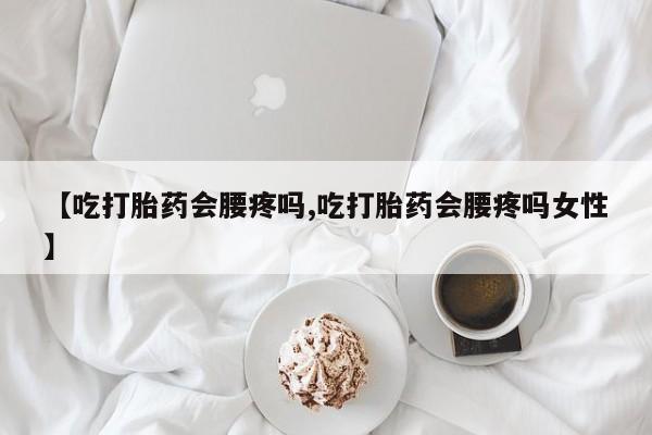 打胎药专卖打胎药专门卖店微信【吃打胎药会腰疼吗,吃打胎药会腰疼吗女性】