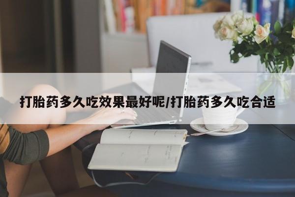 打胎药专卖打胎药专门卖店微信打胎药多久吃效果最好呢/打胎药多久吃合适