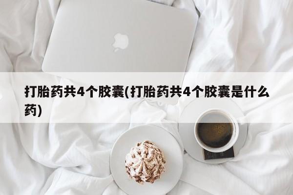 打胎药专卖打胎药专门卖店微信打胎药共4个胶囊(打胎药共4个胶囊是什么药)
