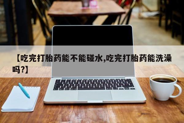 打胎药专卖打胎药专门卖店微信【吃完打胎药能不能碰水,吃完打胎药能洗澡吗?】