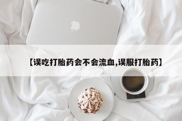 打胎药专卖打胎药专门卖店微信【误吃打胎药会不会流血,误服打胎药】