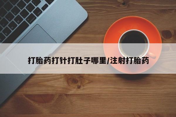 打胎药专卖打胎药专门卖店微信打胎药打针打肚子哪里/注射打胎药