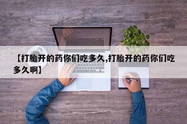 打胎药专卖打胎药专门卖店微信【打胎开的药你们吃多久,打胎开的药你们吃多久啊】