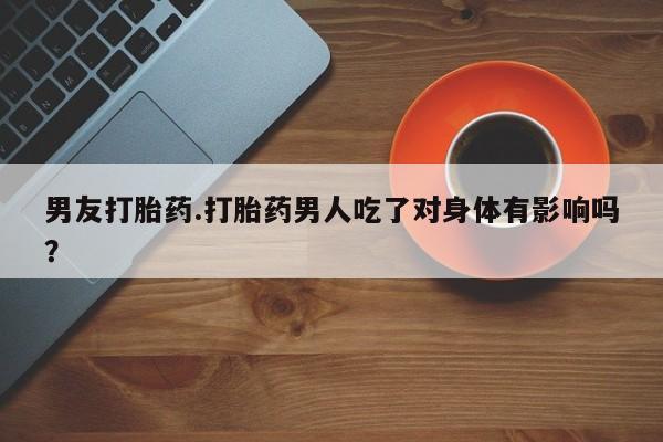 打胎药专卖打胎药专门卖店微信男友打胎药.打胎药男人吃了对身体有影响吗？