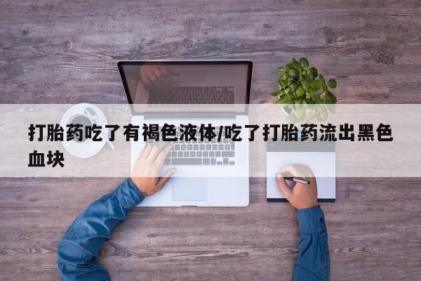 打胎药专卖打胎药专门卖店微信打胎药吃了有褐色液体/吃了打胎药流出黑色血块