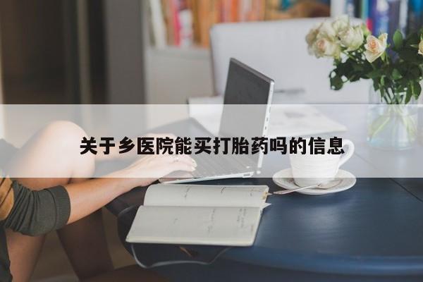 打胎药专卖打胎药专门卖店微信关于乡医院能买打胎药吗的信息