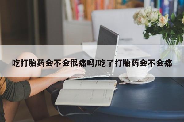 打胎药专卖打胎药专门卖店微信吃打胎药会不会很痛吗/吃了打胎药会不会痛
