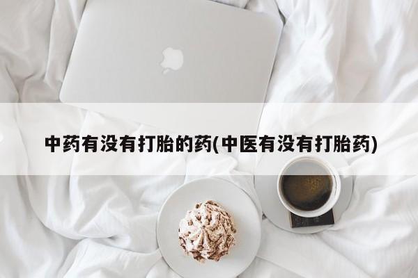 打胎药专卖打胎药专门卖店微信中药有没有打胎的药(中医有没有打胎药)