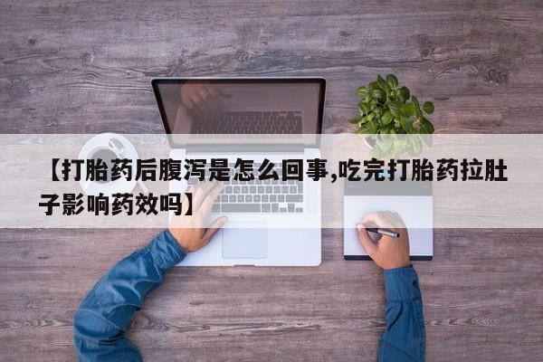 打胎药专卖打胎药专门卖店微信【打胎药后腹泻是怎么回事,吃完打胎药拉肚子影响药效吗】