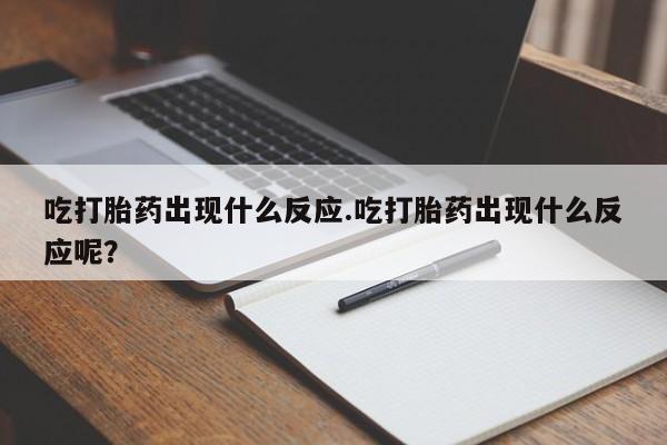 打胎药专卖打胎药专门卖店微信吃打胎药出现什么反应.吃打胎药出现什么反应呢？