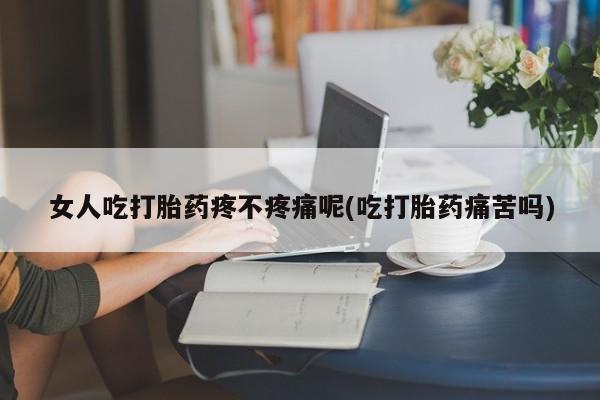 打胎药专卖打胎药专门卖店微信女人吃打胎药疼不疼痛呢(吃打胎药痛苦吗)
