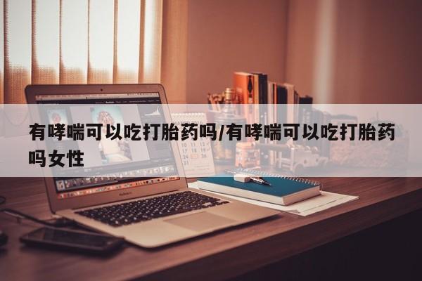打胎药专卖打胎药专门卖店微信有哮喘可以吃打胎药吗/有哮喘可以吃打胎药吗女性