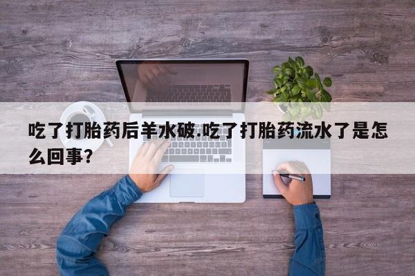 打胎药专卖打胎药专门卖店微信吃了打胎药后羊水破.吃了打胎药流水了是怎么回事？