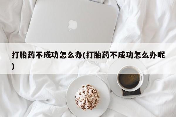 打胎药专卖打胎药专门卖店微信打胎药不成功怎么办(打胎药不成功怎么办呢)