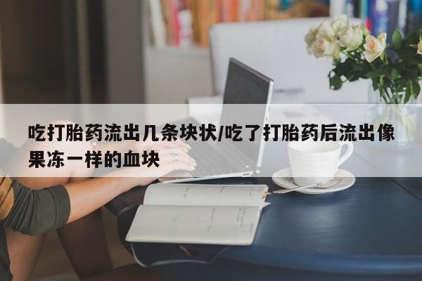打胎药专卖打胎药专门卖店微信吃打胎药流出几条块状/吃了打胎药后流出像果冻一样的血块