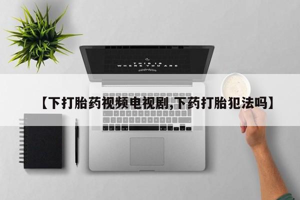 打胎药专卖打胎药专门卖店微信【下打胎药视频电视剧,下药打胎犯法吗】