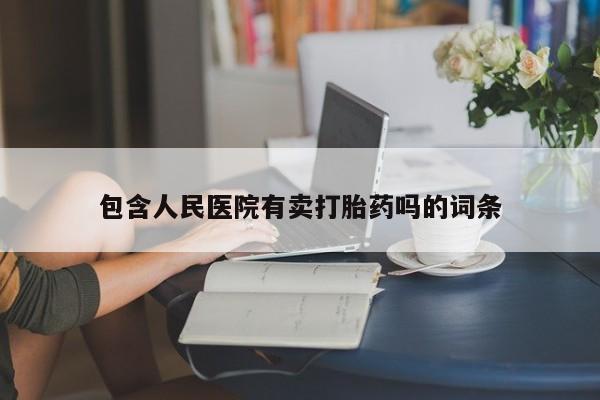 打胎药专卖打胎药专门卖店微信包含人民医院有卖打胎药吗的词条