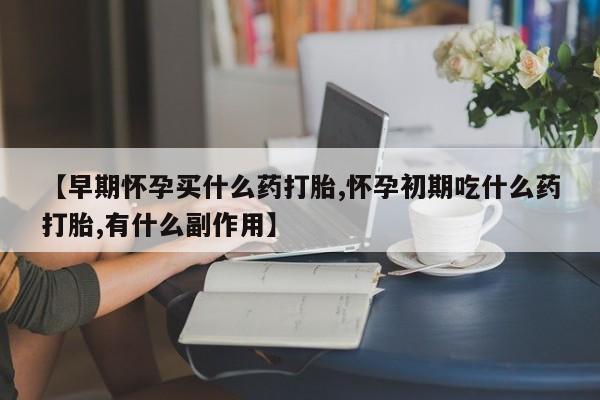 打胎药专卖打胎药专门卖店微信【早期怀孕买什么药打胎,怀孕初期吃什么药打胎,有什么副作用】